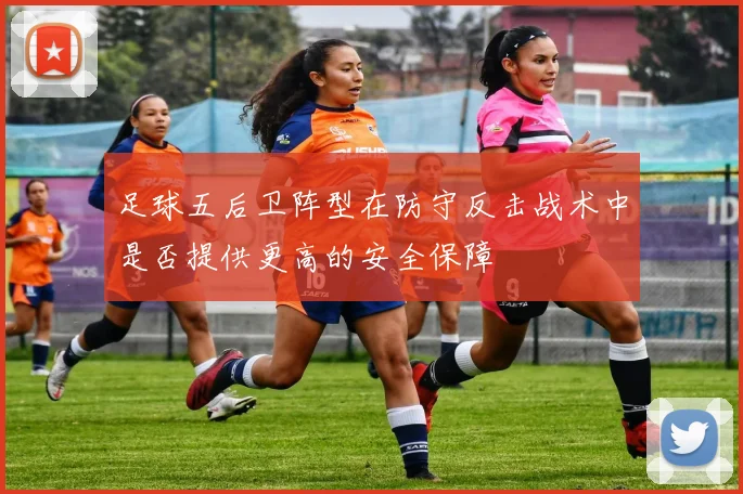 足球五后卫阵型在防守反击战术中是否提供更高的安全保障