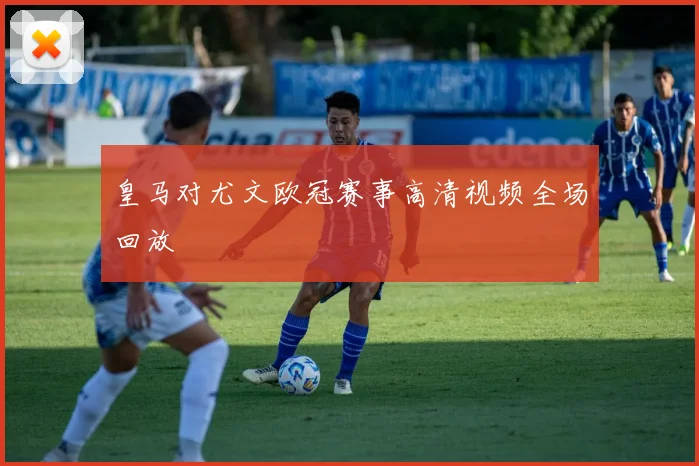 皇马对尤文欧冠赛事高清视频全场回放