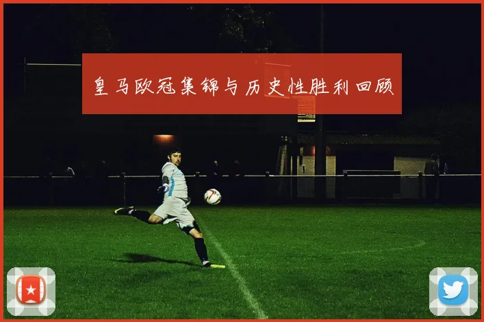 皇马欧冠集锦与历史性胜利回顾