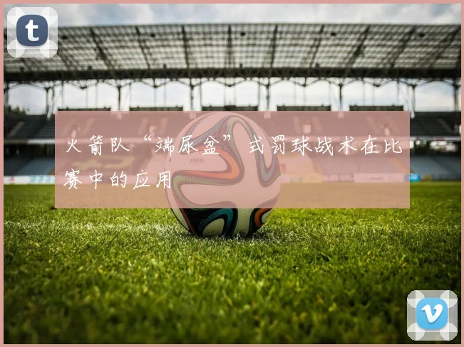 火箭队“端尿盆”式罚球战术在比赛中的应用