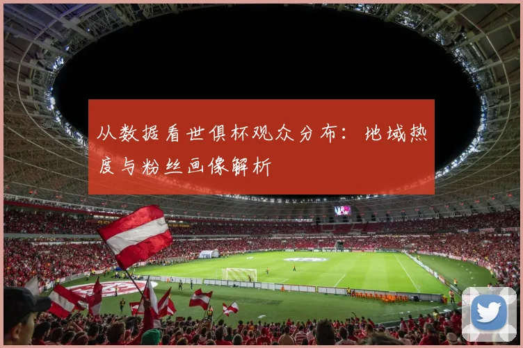 从数据看世俱杯观众分布：地域热度与粉丝画像解析