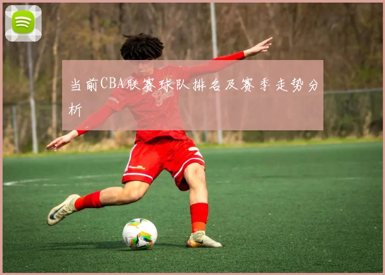 当前CBA联赛球队排名及赛季走势分析