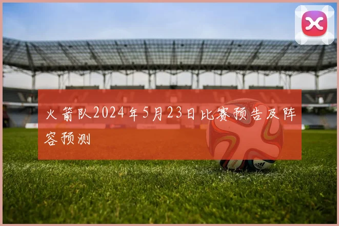 火箭队2024年5月23日比赛预告及阵容预测