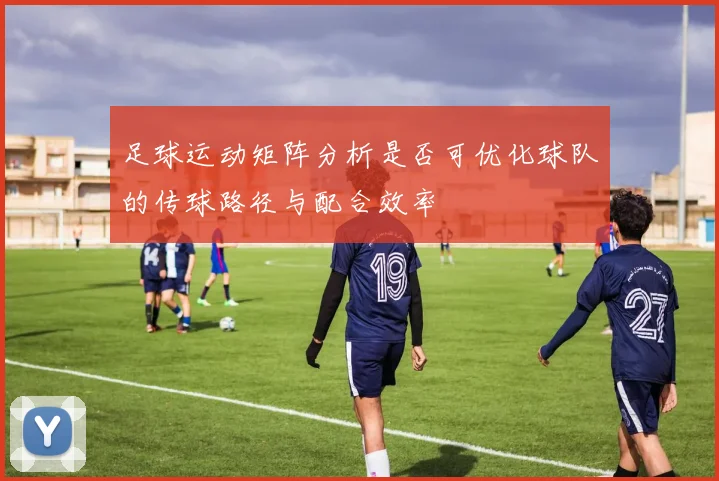 足球运动矩阵分析是否可优化球队的传球路径与配合效率