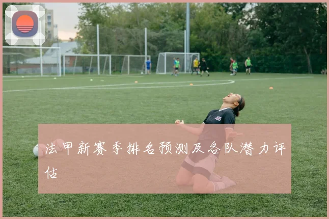 法甲新赛季排名预测及各队潜力评估