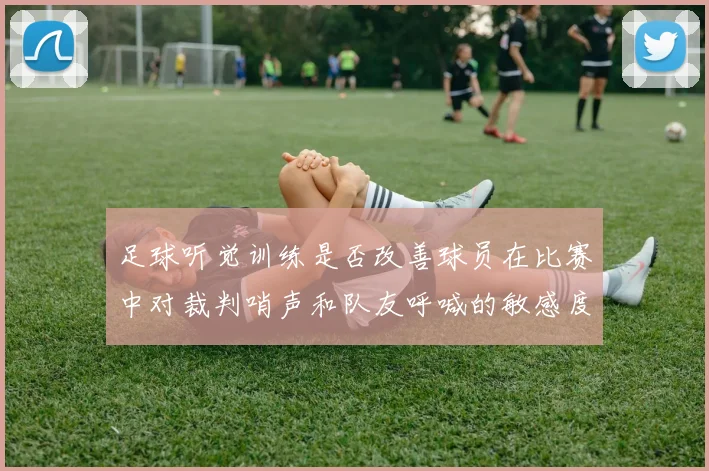 足球听觉训练是否改善球员在比赛中对裁判哨声和队友呼喊的敏感度