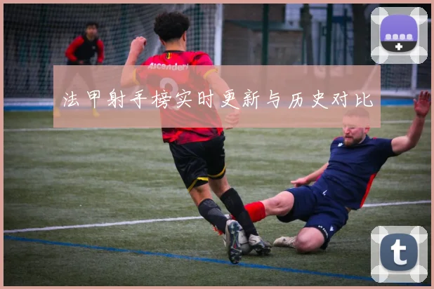 法甲射手榜实时更新与历史对比
