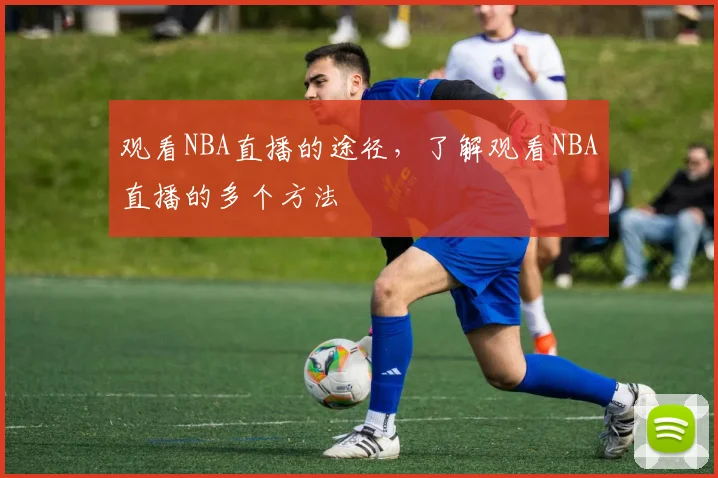 观看NBA直播的途径，了解观看NBA直播的多个方法