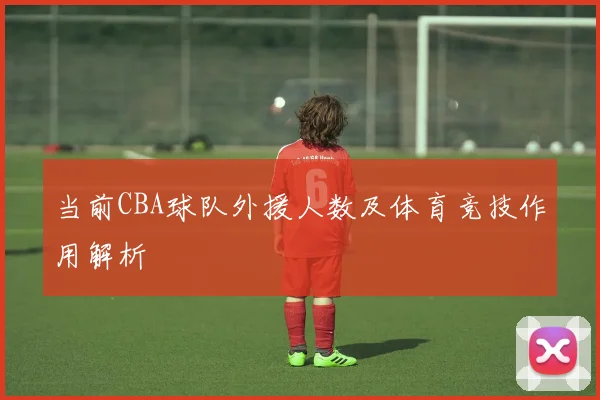 当前CBA球队外援人数及体育竞技作用解析